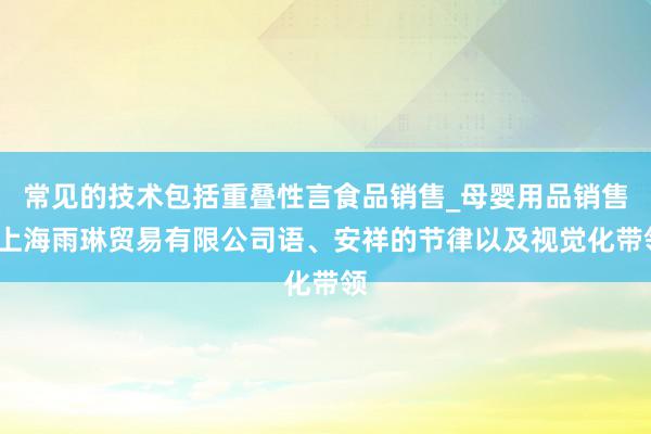 常见的技术包括重叠性言食品销售_母婴用品销售_上海雨琳贸易有限公司语、安祥的节律以及视觉化带领