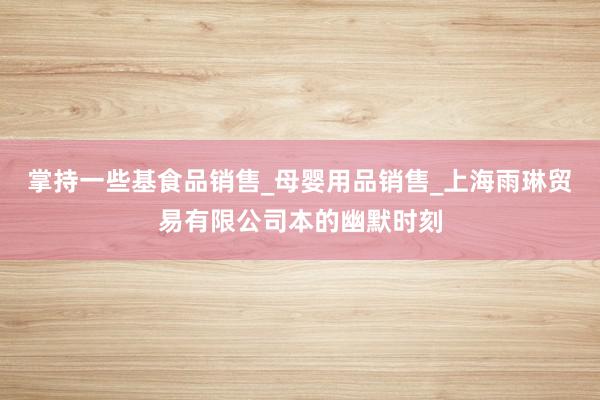 掌持一些基食品销售_母婴用品销售_上海雨琳贸易有限公司本的幽默时刻