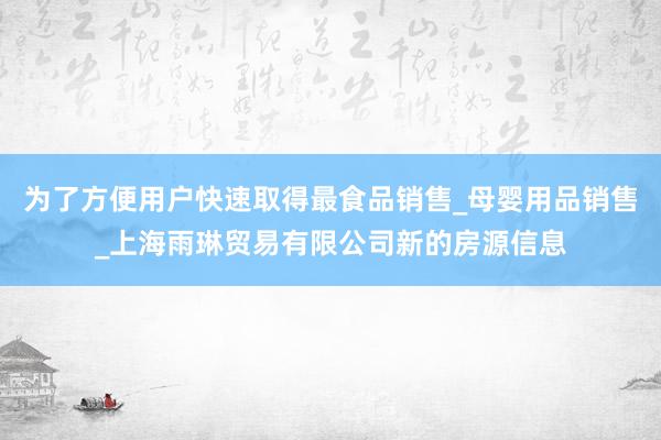 为了方便用户快速取得最食品销售_母婴用品销售_上海雨琳贸易有限公司新的房源信息