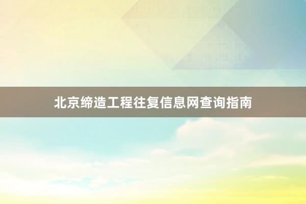 北京缔造工程往复信息网查询指南