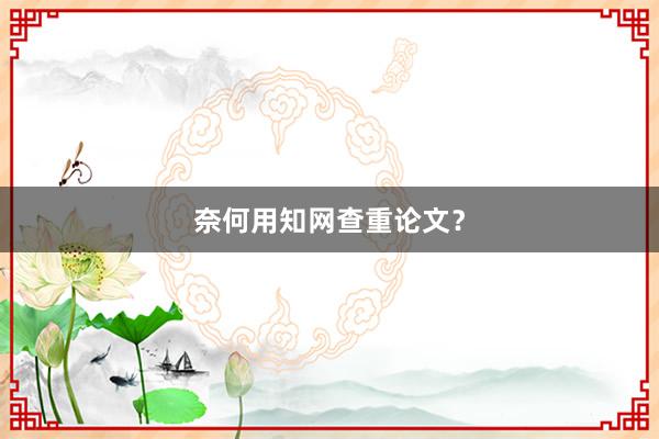 奈何用知网查重论文?