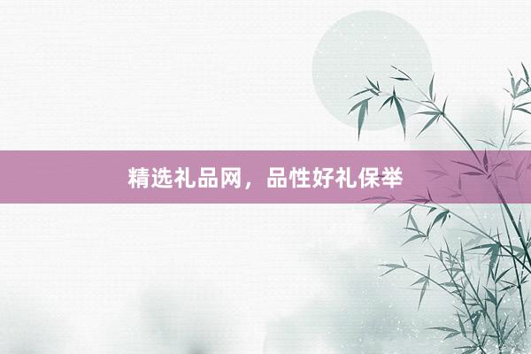 精选礼品网，品性好礼保举